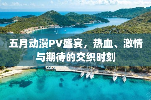 五月動漫PV盛宴,熱血、激情與期待的交織時刻